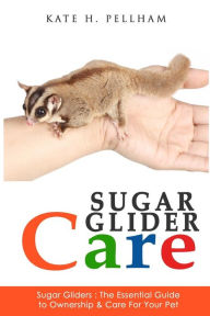 Title: Sugar Gliders: The Essential Guide to Ownership & Care for Your Pet, Author: Kate H Pellham
