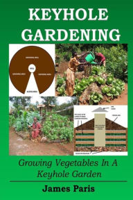 Title: Keyhole Gardening: Growing Vegetables In A Keyhole Garden, Author: James Paris