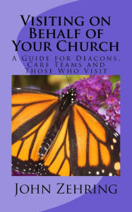 Title: Visiting on Behalf of Your Church: A Guide for Deacons, Care Teams and Those Who Visit, Author: John Zehring