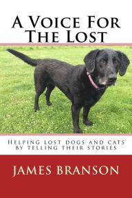 Title: A Voice For The Lost: Helping lost dogs and cats by telling their stories, Author: James H Branson