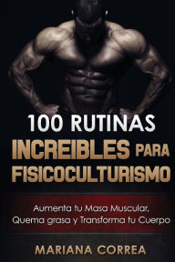 Title: 100 RUTINAS INCREIBLES Para FISICOCULTURISMO: Aumenta tu Musculatura, Quema Grasas y Transforma tu Cuerpo, Author: Mariana Correa