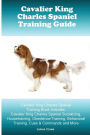 Cavalier King Charles Spaniel Training Guide. Cavalier King Charles Spaniel Training Book Includes: Cavalier King Charles Spaniel Socializing, Housetraining, Obedience Training, Behavioral Training, Cues & Commands and More