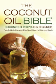 Title: The Coconut Oil Bible - Coconut Oil Recipes for Beginners: Your Guide to Coconut Oil for Weight Loss, Nutrition, and Health, Author: Gordon Rock