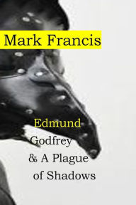 Title: Edmund Godfrey & A Plague of Shadows: 100,000 from the Plague. Who cares about a few murders? Edmund Godfrey- that's who., Author: Mark Francis