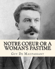 Title: Notre Coeur Or A Woman's Pastime: A Novel, Author: Guy de Maupassant