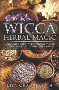 Title: Wicca Herbal Magic: A Beginner's Guide to Practicing Wiccan Herbal Magic, with Simple Herb Spells, Author: Lisa Chamberlain