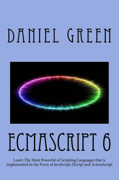 ECMAScript 6: Learn The Most Powerful of Scripting Languages that is implemented in the Form of JavaScript, JScript and ActionScript