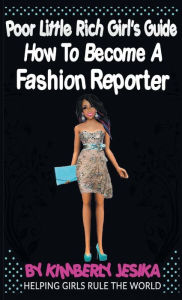 Title: The Poor Little Rich Girls Guide To Becoming A Fashion Reporter: Helping Girls Rule The World Via Entrepreneurship, Author: Kimberly Jessy