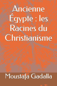 Title: Ancienne Égypte: les Racines du Christianisme, Author: Moustafa Gadalla