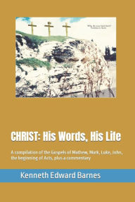 Title: CHRIST: His Words, His Life: A compilation of the Gospels of Mathew, Mark, Luke, John, the beginning of Acts, plus a commentary, Author: Kenneth Edward Barnes