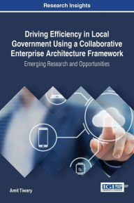 Title: Driving Efficiency in Local Government Using a Collaborative Enterprise Architecture Framework: Emerging Research and Opportunities, Author: Amit Tiwary