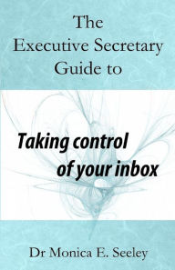 Title: The Executive Secretary Guide to Taking Control of Your Inbox, Author: Monica E Seeley