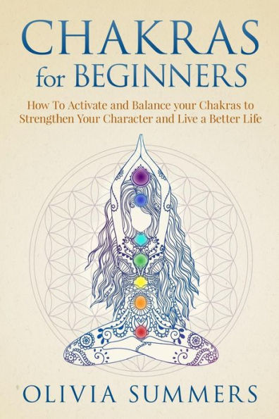 Chakras for Beginners: How to Activate and Balance Your Chakras to Strengthen Your Character and Live a Better Life