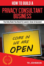 How To Build A Privacy Consultant Business (Special Edition): The Only Book You Need To Launch, Grow & Succeed