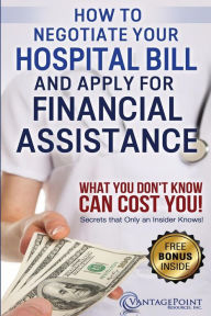 Title: How to Negotiate Your Hospital Bill & Apply for Financial Assistance: What You Don't Know Can Cost You!, Author: Tim Hill