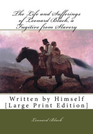 Title: The Life and Sufferings of Leonard Black, a Fugitive from Slavery: Written by Himself [Large Print Edition], Author: Leonard Black