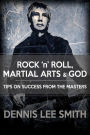 Rock N Roll, Martial Arts, and God: Tips For Success From the Masters