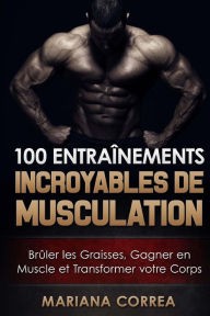 Title: 100 ENTRAINEMENTS INCROYABLES De MUSCULATION: Bruler les Graisses, Gagner en Muscle et Transformer votre Corps, Author: Mariana Correa