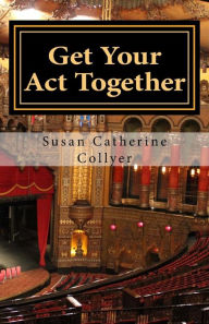 Title: Get Your Act Together: Mind/Body Healing with the Actor's Toolkit, Author: Susan Catherine Collyer MFA