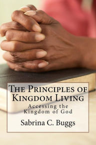 Title: The Principles of Kingdom Living: Accessing the Kingdom of God, Author: Sabrina Cannon Buggs