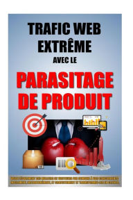 Title: Trafic Web Extrême Avec Le Parasitage De Produit: Volez Légalement Des Milliers De Visiteurs Par Semaine A Vos Concurrents Facilement, Instantanément, Et Gratuitement Et Transformez-Les En Clients., Author: Remy Roulier