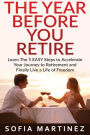 The Year Before You Retire: Learn the 5 Easy Steps to Accelerate Your Journey to Retirement & Finally Live a Life of Freedom
