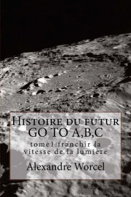 Title: Histoire du futur GO TO A,B,C: tome 1 franchir la vitesse de la lumière, Author: Alexandre Worcel
