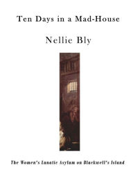 Title: Ten Days in a Mad-House: The Women's Lunatic Asylum on Blackwell's Island, Author: Nellie Bly
