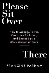 Title: Please Sit Over There: How To Manage Power, Overcome Exclusion, and Succeed as a Black Woman at Work, Author: Francine Parham