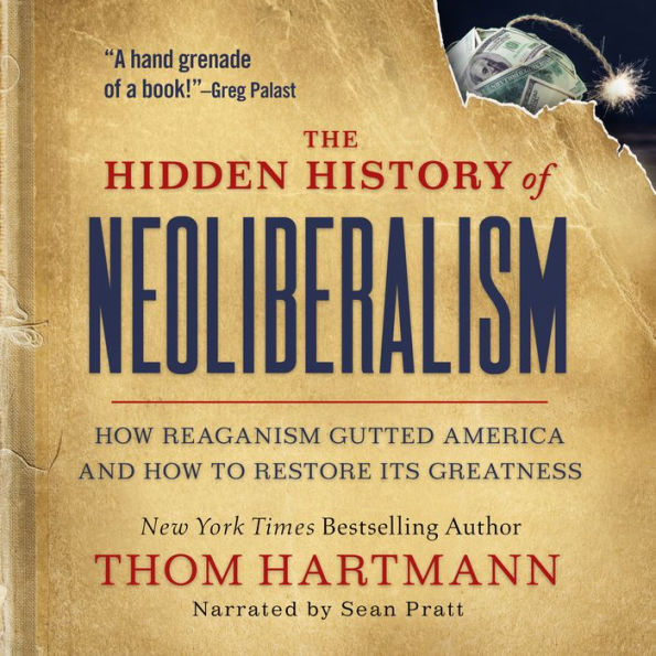 The Hidden History of Neoliberalism: How Reaganism Gutted America and How To Restore Its Greatness