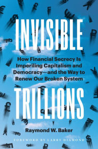 Title: Invisible Trillions: How Financial Secrecy Is Imperiling Capitalism and Democracyand the Way to Renew Our Broken System, Author: Raymond W. Baker