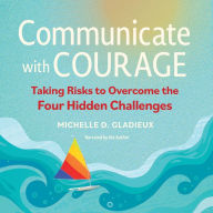 Title: Communicate with Courage: Taking Risks to Overcome the Four Hidden Challenges, Author: Michelle D Gladieux