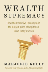 Title: Wealth Supremacy: How the Extractive Economy and the Biased Rules of Capitalism Drive Today's Crises, Author: Marjorie Kelly
