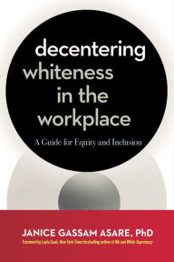 Title: Decentering Whiteness in the Workplace: A Guide for Equity and Inclusion, Author: Janice Gassam Asare