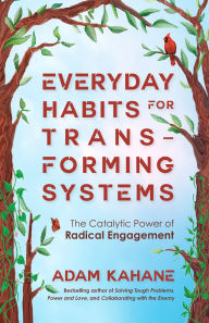 Title: Everyday Habits for Transforming Systems: The Catalytic Power of Radical Engagement, Author: Adam Kahane