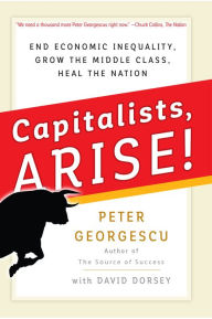 Title: Capitalists, Arise!: End Economic Inequality, Grow the Middle Class, Heal the Nation, Author: Peter Georgescu