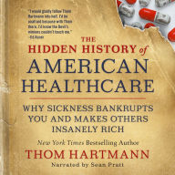 Title: The Hidden History of American Healthcare: Why Sickness Bankrupts You and Makes Others Insanely Rich, Author: Thom Hartmann