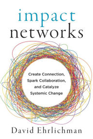 Title: Impact Networks: Create Connection, Spark Collaboration, and Catalyze Systemic Change, Author: David Ehrlichman