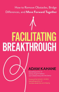 Title: Facilitating Breakthrough: How to Remove Obstacles, Bridge Differences, and Move Forward Together, Author: Adam Kahane