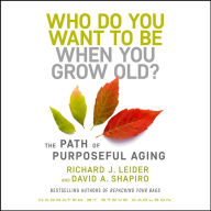 Title: Who Do You Want to Be When You Grow Old?: The Path of Purposeful Aging, Author: Richard J. Leider