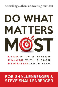 Title: Do What Matters Most: Lead with a Vision, Manage with a Plan, Prioritize Your Time, Author: Rob Shallenberger