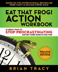 Title: Eat That Frog! Action Workbook: 21 Great Ways to Stop Procrastination and Get More Done in Less Time, Author: Brian Tracy