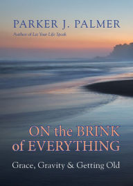 Title: On the Brink of Everything: Grace, Gravity, and Getting Old, Author: Parker J. Palmer