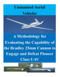 Title: A Methodology for Evaluating the Capability of the Bradley 25mm Cannon to Engage and Defeat Pioneer Class UAV, Author: Penny Hill Press Inc