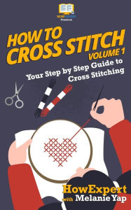 Title: How To Cross Stitch: Your Step-By-Step Guide To Cross Stitching - Volume 1, Author: Howexpert Press