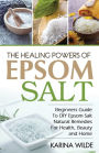 The Healing Powers Of Epsom Salt: Beginners Guide To DIY Epsom Salt Natural Remedies For Health, Beauty and Home