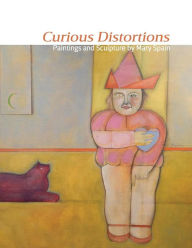 Title: Curious Distortions: Paintings and Sculpture by Mary Spain, Author: Douglas Max Utter