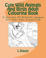 Title: Cute Wild Animals And Birds Adult Colouring Book: A Variety Of Wildlife Images For Your Own Creativity, Author: L Stacey