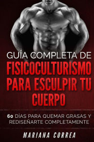 Title: GUIA COMPLETA De FISICOCULTURISMO PARA ESCULPIR TU CUERPO: 60 DIAS PARA QUEMAR GRASAS y REDISENARTE COMPLETAMENTE, Author: Mariana Correa