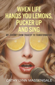 Title: When Life Hands You Lemons, Pucker Up and Sing: My Journey from Tragedy to Transformation, Author: Cathy Lynn Massengale